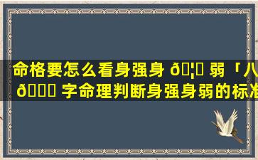 命格要怎么看身强身 🦄 弱「八 🐟 字命理判断身强身弱的标准」